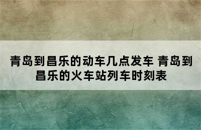 青岛到昌乐的动车几点发车 青岛到昌乐的火车站列车时刻表